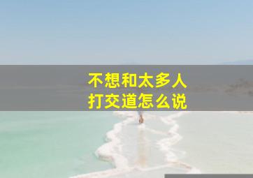 不想和太多人打交道怎么说