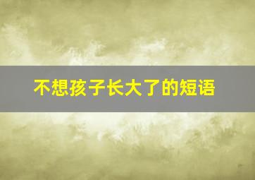 不想孩子长大了的短语