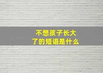 不想孩子长大了的短语是什么