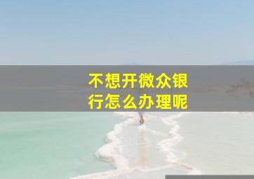 不想开微众银行怎么办理呢