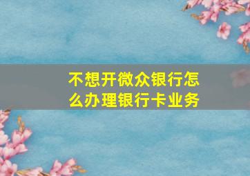 不想开微众银行怎么办理银行卡业务