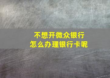 不想开微众银行怎么办理银行卡呢