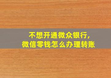 不想开通微众银行,微信零钱怎么办理转账