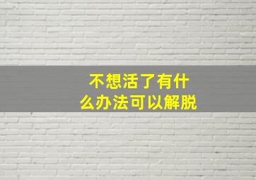 不想活了有什么办法可以解脱