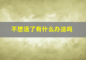 不想活了有什么办法吗