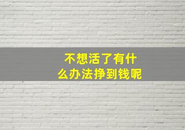 不想活了有什么办法挣到钱呢