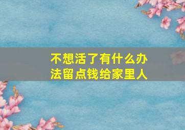 不想活了有什么办法留点钱给家里人