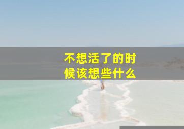 不想活了的时候该想些什么