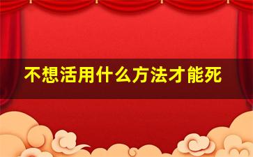 不想活用什么方法才能死