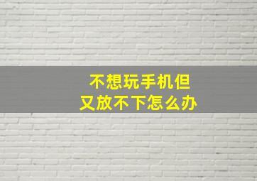 不想玩手机但又放不下怎么办