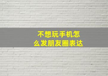 不想玩手机怎么发朋友圈表达