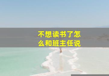 不想读书了怎么和班主任说