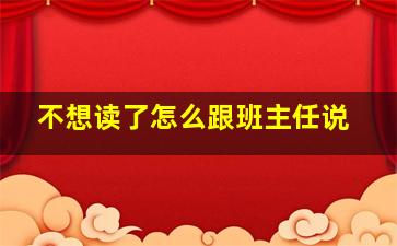 不想读了怎么跟班主任说