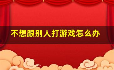 不想跟别人打游戏怎么办