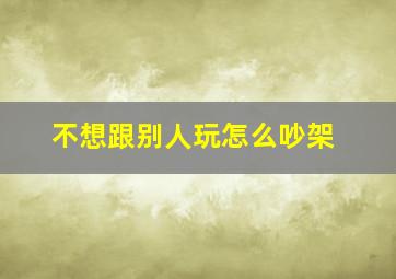 不想跟别人玩怎么吵架