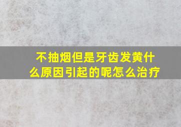 不抽烟但是牙齿发黄什么原因引起的呢怎么治疗