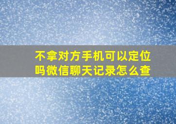 不拿对方手机可以定位吗微信聊天记录怎么查