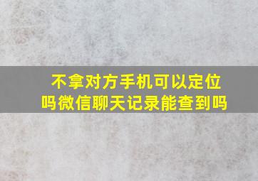 不拿对方手机可以定位吗微信聊天记录能查到吗