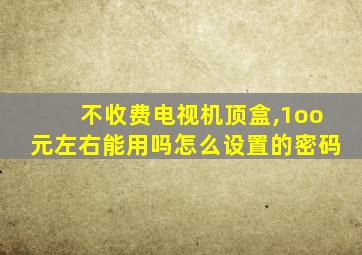 不收费电视机顶盒,1oo元左右能用吗怎么设置的密码