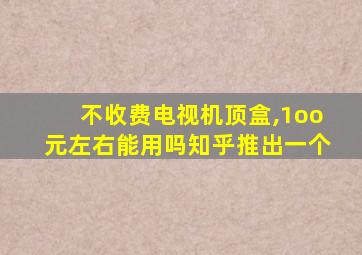 不收费电视机顶盒,1oo元左右能用吗知乎推出一个