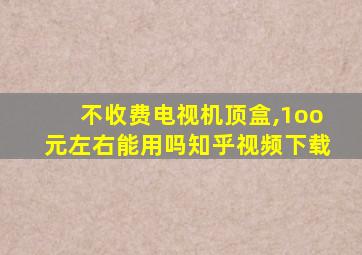 不收费电视机顶盒,1oo元左右能用吗知乎视频下载