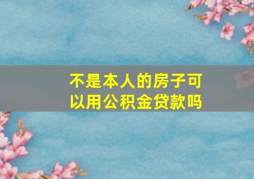 不是本人的房子可以用公积金贷款吗