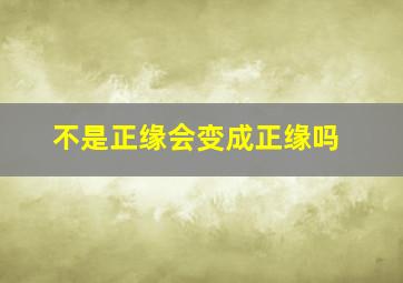 不是正缘会变成正缘吗