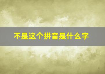 不是这个拼音是什么字