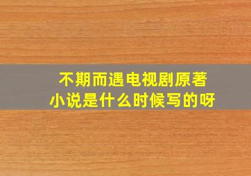 不期而遇电视剧原著小说是什么时候写的呀