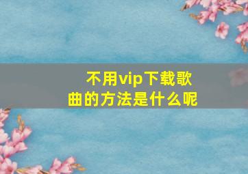 不用vip下载歌曲的方法是什么呢