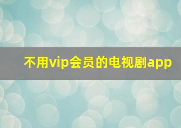 不用vip会员的电视剧app