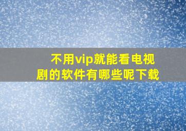 不用vip就能看电视剧的软件有哪些呢下载