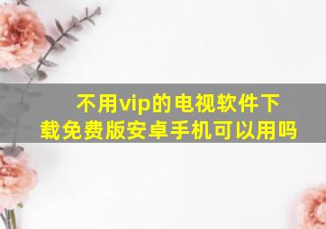 不用vip的电视软件下载免费版安卓手机可以用吗