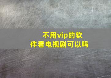 不用vip的软件看电视剧可以吗