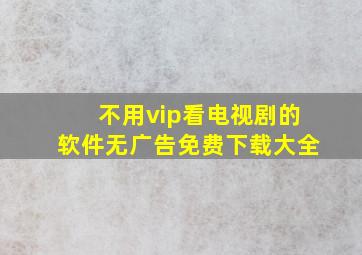 不用vip看电视剧的软件无广告免费下载大全