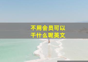 不用会员可以干什么呢英文