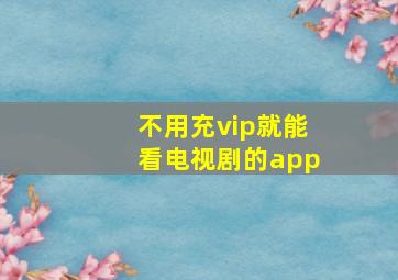 不用充vip就能看电视剧的app