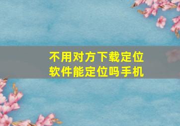 不用对方下载定位软件能定位吗手机