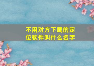 不用对方下载的定位软件叫什么名字