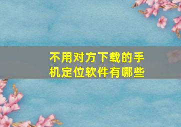 不用对方下载的手机定位软件有哪些