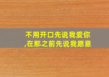 不用开口先说我爱你,在那之前先说我愿意