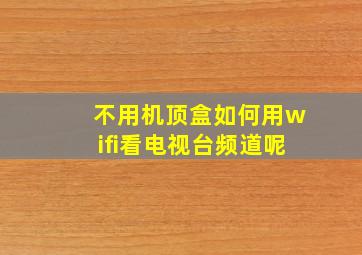 不用机顶盒如何用wifi看电视台频道呢