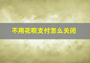 不用花呗支付怎么关闭