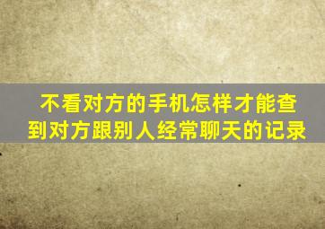 不看对方的手机怎样才能查到对方跟别人经常聊天的记录