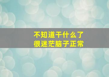 不知道干什么了很迷茫脑子正常