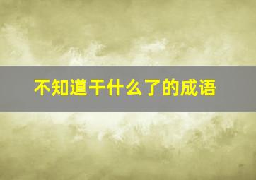 不知道干什么了的成语