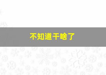 不知道干啥了