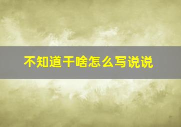 不知道干啥怎么写说说