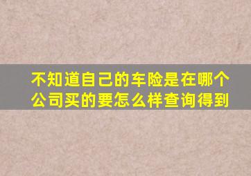 不知道自己的车险是在哪个公司买的要怎么样查询得到