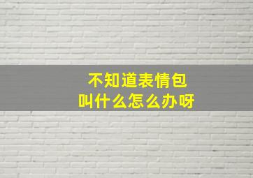 不知道表情包叫什么怎么办呀